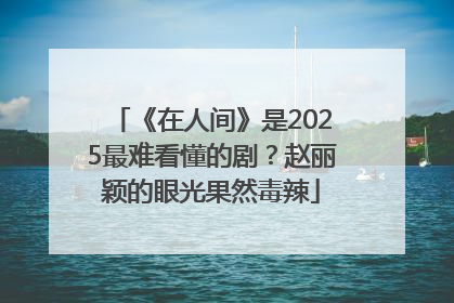 《在人间》是2025最难看懂的剧？赵丽颖的眼光果然毒辣