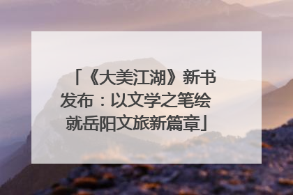 《大美江湖》新书发布：以文学之笔绘就岳阳文旅新篇章