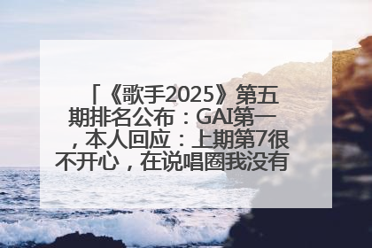 《歌手2025》第五期排名公布：GAI第一，本人回应：上期第7很不开心，在说唱圈我没有输过！卫兰淘汰