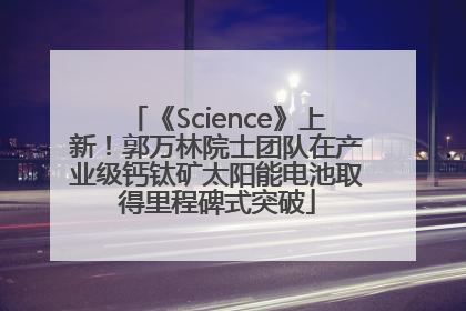 《Science》上新！郭万林院士团队在产业级钙钛矿太阳能电池取得里程碑式突破