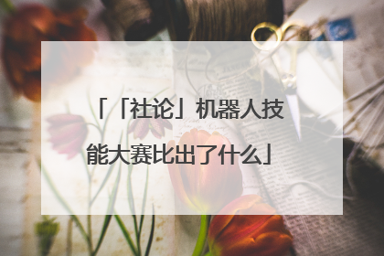 「社论」机器人技能大赛比出了什么