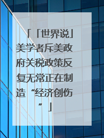 「世界说」美学者斥美政府关税政策反复无常正在制造“经济创伤”