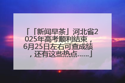 「新闻早茶」河北省2025年高考顺利结束，6月25日左右可查成绩，还有这些热点……
