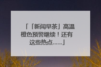 「新闻早茶」高温橙色预警继续！还有这些热点……