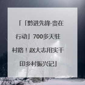 「黔进先锋·贵在行动」700多天驻村路！赵大志用实干印乡村振兴记