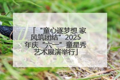 “童心逐梦想 家风筑团结”2025年庆“六一”童星秀艺术展演举行