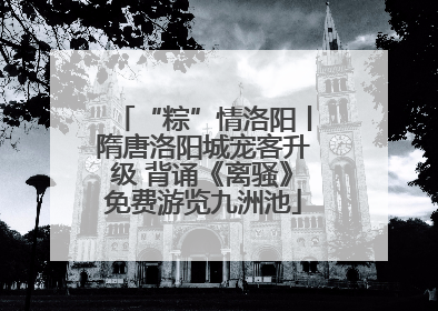 “粽”情洛阳丨隋唐洛阳城宠客升级 背诵《离骚》免费游览九洲池