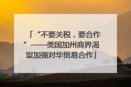 “不要关税，要合作”——美国加州商界渴望加强对华贸易合作