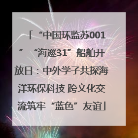 “中国环监苏001”“海巡31”船舶开放日：中外学子共探海洋环保科技 跨文化交流筑牢“蓝色”友谊