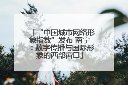 “中国城市网络形象指数”发布 南宁：数字传播与国际形象的西部窗口