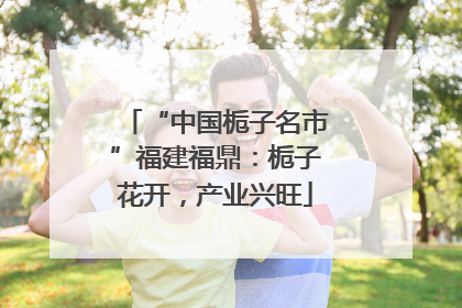 “中国栀子名市”福建福鼎：栀子花开，产业兴旺