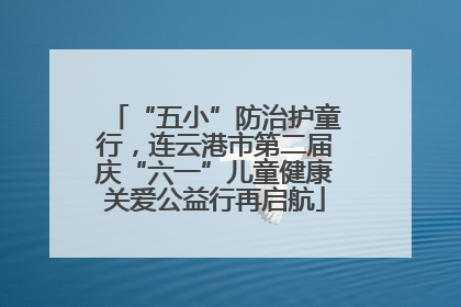 “五小”防治护童行，连云港市第二届庆“六一”儿童健康关爱公益行再启航