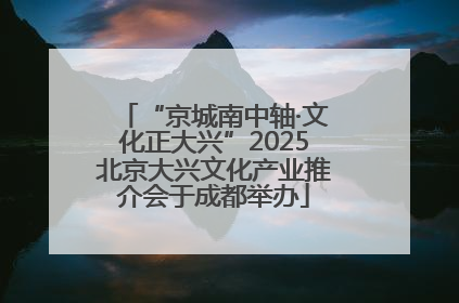“京城南中轴·文化正大兴”2025北京大兴文化产业推介会于成都举办