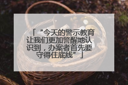 “今天的警示教育让我们更加警醒地认识到，办案者首先要守得住底线”