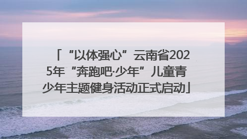“以体强心”云南省2025年“奔跑吧·少年”儿童青少年主题健身活动正式启动