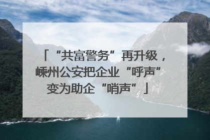 “共富警务”再升级，嵊州公安把企业“呼声”变为助企“哨声”