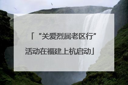 “关爱烈属老区行”活动在福建上杭启动