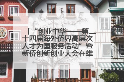 “创业中华——第二十四届海外侨界高层次人才为国服务活动”暨新侨创新创业大会在雄安新区开幕