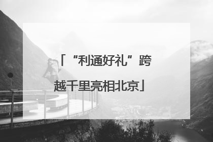 “利通好礼”跨越千里亮相北京
