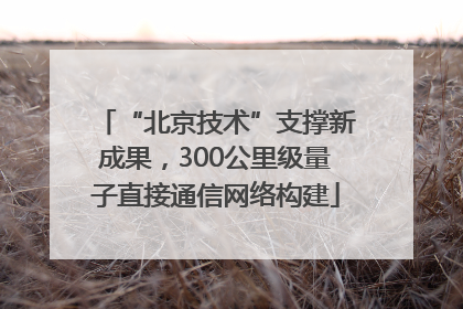 “北京技术”支撑新成果，300公里级量子直接通信网络构建