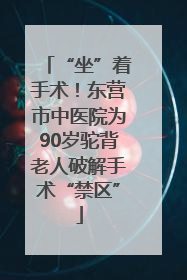 “坐”着手术！东营市中医院为90岁驼背老人破解手术“禁区”