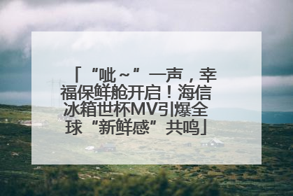“呲～”一声，幸福保鲜舱开启！海信冰箱世杯MV引爆全球“新鲜感”共鸣