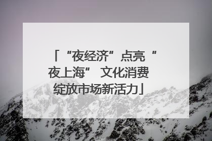 “夜经济”点亮“夜上海” 文化消费绽放市场新活力