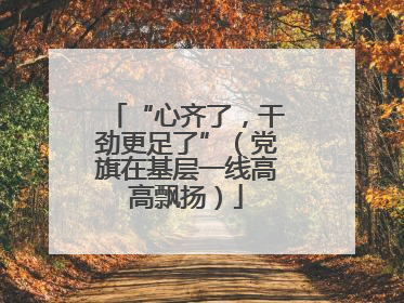 “心齐了，干劲更足了”（党旗在基层一线高高飘扬）
