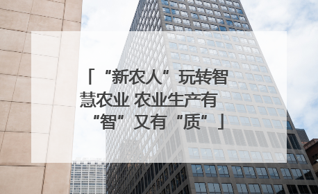 “新农人”玩转智慧农业 农业生产有“智”又有“质”