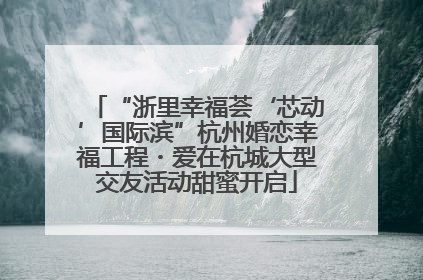 “浙里幸福荟‘芯动’国际滨”杭州婚恋幸福工程・爱在杭城大型交友活动甜蜜开启