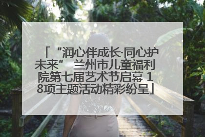 “润心伴成长·同心护未来” 兰州市儿童福利院第七届艺术节启幕 18项主题活动精彩纷呈