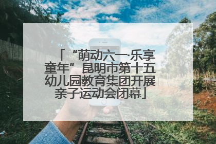 “萌动六一·乐享童年”昆明市第十五幼儿园教育集团开展亲子运动会闭幕