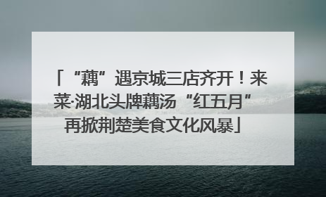 “藕”遇京城三店齐开！来菜·湖北头牌藕汤“红五月”再掀荆楚美食文化风暴