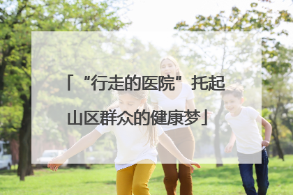 “行走的医院”托起山区群众的健康梦