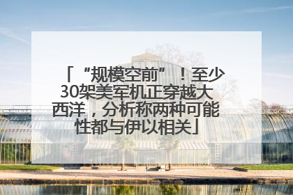 “规模空前”！至少30架美军机正穿越大西洋，分析称两种可能性都与伊以相关