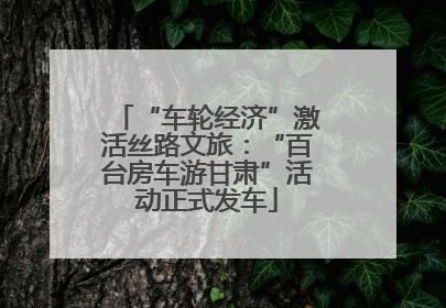 “车轮经济”激活丝路文旅：“百台房车游甘肃”活动正式发车