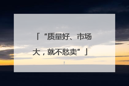 “质量好、市场大，就不愁卖”
