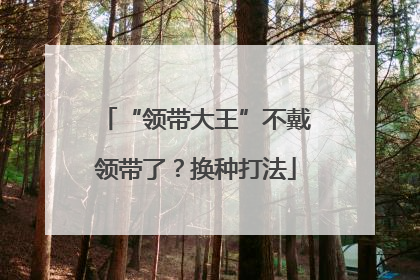 “领带大王”不戴领带了？换种打法
