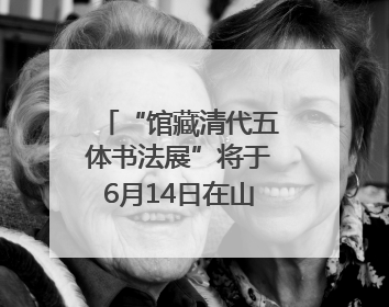 “馆藏清代五体书法展”将于6月14日在山东博物馆开展