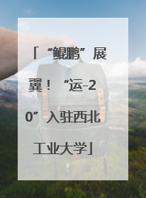 “鲲鹏”展翼！“运-20”入驻西北工业大学