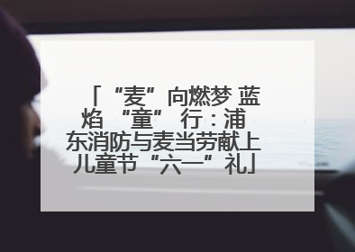 “麦”向燃梦 蓝焰 “童” 行：浦东消防与麦当劳献上儿童节“六一”礼