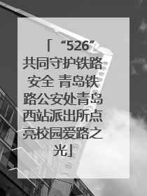 “526”共同守护铁路安全 青岛铁路公安处青岛西站派出所点亮校园爱路之光