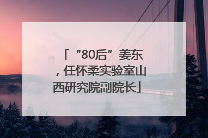 “80后”姜东，任怀柔实验室山西研究院副院长