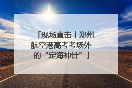 现场直击丨郑州航空港高考考场外的“定海神针”