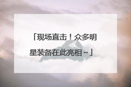现场直击！众多明星装备在此亮相～
