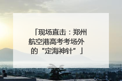 现场直击：郑州航空港高考考场外的“定海神针”