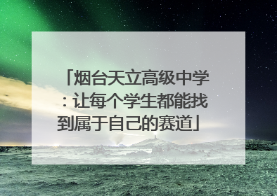 烟台天立高级中学：让每个学生都能找到属于自己的赛道