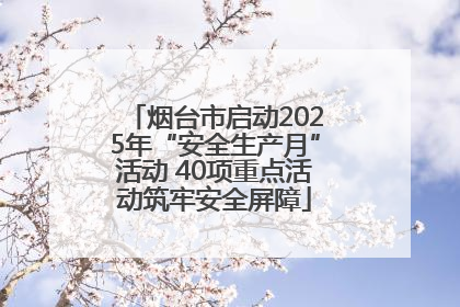 烟台市启动2025年“安全生产月”活动 40项重点活动筑牢安全屏障