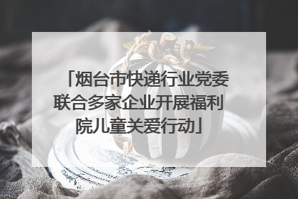 烟台市快递行业党委联合多家企业开展福利院儿童关爱行动