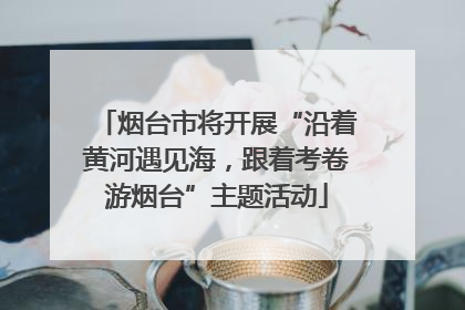 烟台市将开展“沿着黄河遇见海，跟着考卷游烟台”主题活动
